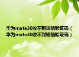 华为mate30收不到短信验证码（华为mate30收不到短信验证码）