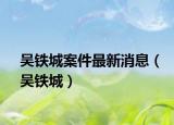 吴铁城案件最新消息（吴铁城）