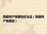 西藏特产有哪些纪念品（西藏特产有哪些）