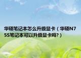 华硕笔记本怎么升级显卡（华硕N75S笔记本可以升级显卡吗?）