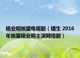 杨业明姚望电视剧（错生 2016年姚望杨业明主演网络剧）