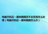 电脑开机后一直转圈圈进不去系统怎么处理（电脑开机后一直转圈圈怎么办）