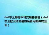 dnf怎么邮寄不可交易的装备（dnf怎么把没法交易粉装备用邮件发出去）
