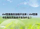 dnf登录角色加载不出来（dnf登录卡在角色页面进不去为什么）
