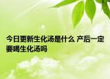 今日更新生化汤是什么 产后一定要喝生化汤吗