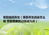饭后如何养生（饭后养生应该怎么做 想要健康就记住这几点）