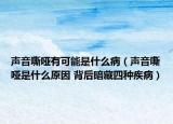 声音嘶哑有可能是什么病（声音嘶哑是什么原因 背后暗藏四种疾病）