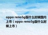 oppo reno5g版什么时候国内上市（oppo reno5g版什么时候上市）