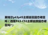 英特尔p43p45主板能装固态硬盘吗（微星P43-C51主板能接固态硬盘吗?）