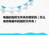 电脑的临时文件夹在哪里找（怎么查找电脑中的临时文件夹）