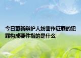 今日更新辩护人妨害作证罪的犯罪构成要件指的是什么