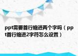ppt需要首行缩进两个字吗（ppt首行缩进2字符怎么设置）