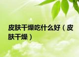 皮肤干燥吃什么好（皮肤干燥）