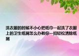 洗衣服的时候不小心把纸巾一起洗了衣服上的卫生纸屑怎么办教你一招轻松清除纸屑