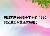 可以不用360安全卫士吗（360安全卫士不能正常使用）