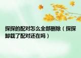 探探的配对怎么全部删除（探探卸载了配对还在吗）