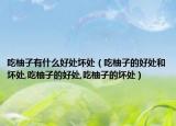 吃柚子有什么好处坏处（吃柚子的好处和坏处,吃柚子的好处,吃柚子的坏处）