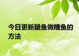 今日更新腊鱼做糟鱼的方法