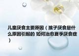 儿童厌食主要原因（孩子厌食是什么原因引起的 如何治愈夏季厌食症）