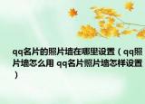 qq名片的照片墙在哪里设置（qq照片墙怎么用 qq名片照片墙怎样设置）