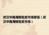 武汉华南海鲜批发市场疫情（武汉华南海鲜批发市场）
