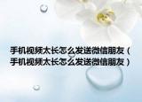 手机视频太长怎么发送微信朋友（手机视频太长怎么发送微信朋友）