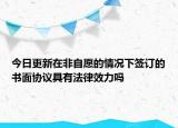 今日更新在非自愿的情况下签订的书面协议具有法律效力吗