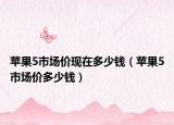 苹果5市场价现在多少钱（苹果5市场价多少钱）