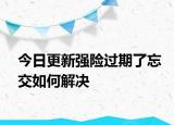 今日更新强险过期了忘交如何解决