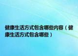 健康生活方式包含哪些内容（健康生活方式包含哪些）