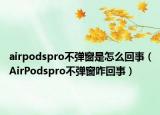 airpodspro不弹窗是怎么回事（AirPodspro不弹窗咋回事）