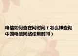 电信如何查在网时间（怎么样查询中国电信网络使用时间）