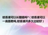 蚊香液可以长期插吗?（蚊香液可以一直插着吗,蚊香液开多久比较好）