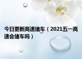 今日更新高速堵车（2021五一高速会堵车吗）