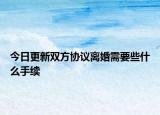今日更新双方协议离婚需要些什么手续