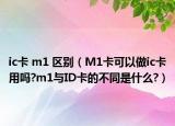 ic卡 m1 区别（M1卡可以做ic卡用吗?m1与ID卡的不同是什么?）