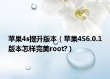 苹果4s提升版本（苹果4S6.0.1版本怎样完美root?）