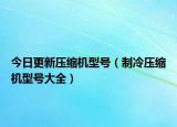 今日更新压缩机型号（制冷压缩机型号大全）