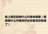 晚上睡觉前做什么对身体健康（睡前做什么对身体好这些看完你就懂了）