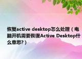 恢复active desktop怎么处理（电脑开机需要恢復Active Desktop什么意思?）