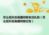 怎么在抖音直播间发关注礼包（怎么在抖音直播间发红包）