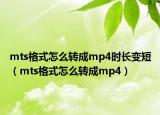 mts格式怎么转成mp4时长变短（mts格式怎么转成mp4）