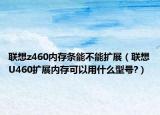 联想z460内存条能不能扩展（联想U460扩展内存可以用什么型号?）