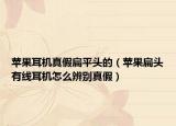 苹果耳机真假扁平头的（苹果扁头有线耳机怎么辨别真假）