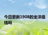 今日更新1908的坐洋值钱吗