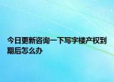 今日更新咨询一下写字楼产权到期后怎么办