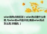 wlan和热点的区别（wlan热点是什么意思,与wlan和wifi的不同,具体wlan热点怎么用,详细的,）