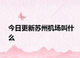 今日更新苏州机场叫什么