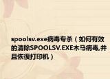 spoolsv.exe病毒专杀（如何有效的清除SPOOLSV.EXE木马病毒,并且恢復打印机）