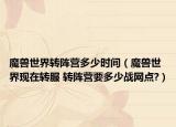 魔兽世界转阵营多少时间（魔兽世界现在转服 转阵营要多少战网点?）